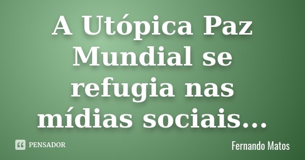 A Utópica Paz Mundial se refugia nas mídias sociais...... Frase de Fernando Matos.