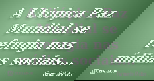 A Utópica Paz Mundial se refugia nas mídias sociais...... Frase de Fernando Matos.