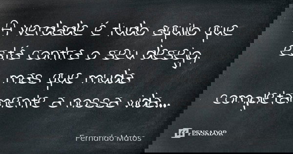 A Verdade é tudo aquilo que está contra o seu desejo, mas que muda completamente a nossa vida...... Frase de Fernando Matos.