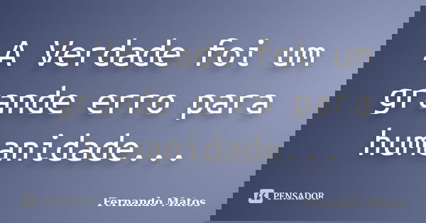 A Verdade foi um grande erro para humanidade...... Frase de Fernando Matos.