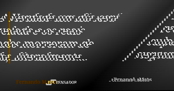 A Verdade um dia será revelada e os reais culpados morreram de vergonha, literalmente...... Frase de Fernando Matos.
