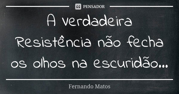 A Verdadeira Resistência não fecha os olhos na escuridão...... Frase de Fernando Matos.