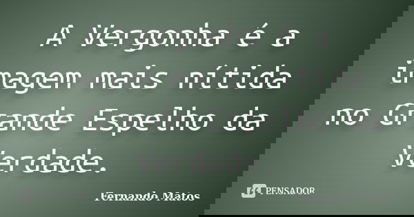 A Vergonha é a imagem mais nítida no Grande Espelho da Verdade.... Frase de Fernando Matos.