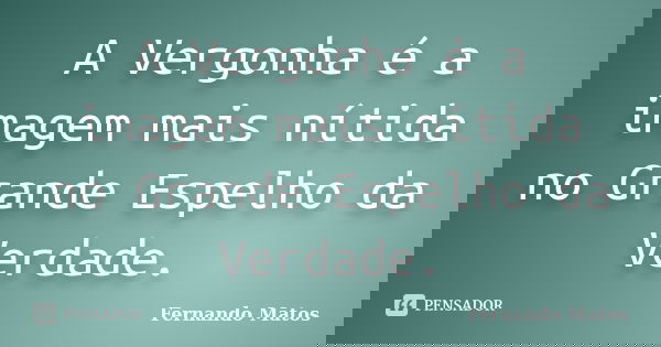 A Vergonha é a imagem mais nítida no Grande Espelho da Verdade.... Frase de Fernando Matos.
