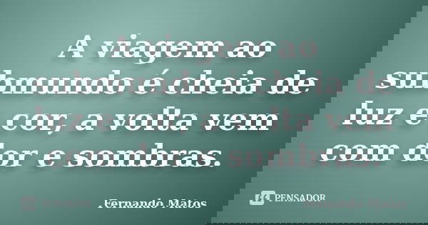 A viagem ao submundo é cheia de luz e cor, a volta vem com dor e sombras.... Frase de Fernando Matos.