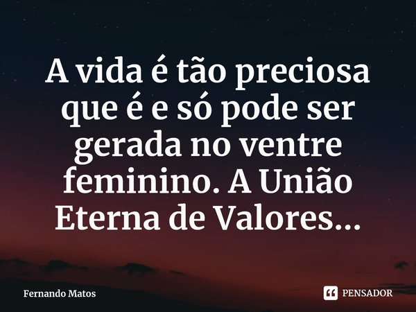 ⁠A vida é tão preciosa que é e só pode ser gerada no ventre feminino. A União Eterna de Valores...... Frase de Fernando Matos.