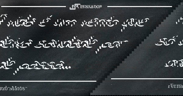 A vida é um vento que só deixa saudade por onde passa...... Frase de Fernando Matos.