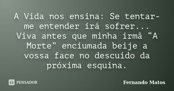 A Vida nos ensina: Se tentar-me entender irá sofrer... Viva antes que minha irmã “A Morte” enciumada beije a vossa face no descuido da próxima esquina.... Frase de Fernando Matos.