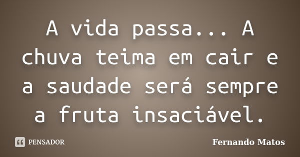 A vida passa... A chuva teima em cair e a saudade será sempre a fruta insaciável.... Frase de Fernando Matos.