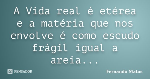 A Vida real é etérea e a matéria que nos envolve é como escudo frágil igual a areia...... Frase de Fernando Matos.