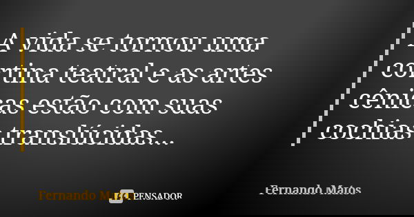 A vida se tornou uma cortina teatral e as artes cênicas estão com suas cochias translúcidas...... Frase de Fernando Matos.