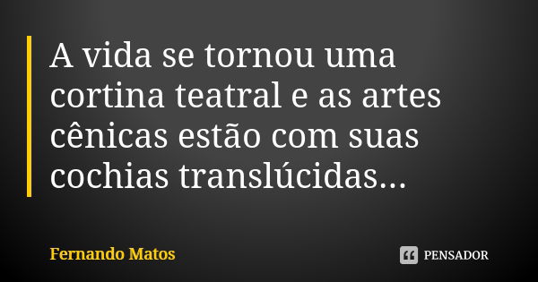 A vida se tornou uma cortina teatral e as artes cênicas estão com suas cochias translúcidas...... Frase de Fernando Matos.