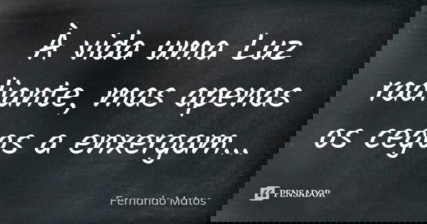 À vida uma Luz radiante, mas apenas os cegos a enxergam...... Frase de Fernando Matos.