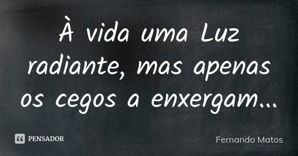 À vida uma Luz radiante, mas apenas os cegos a enxergam...... Frase de Fernando Matos.