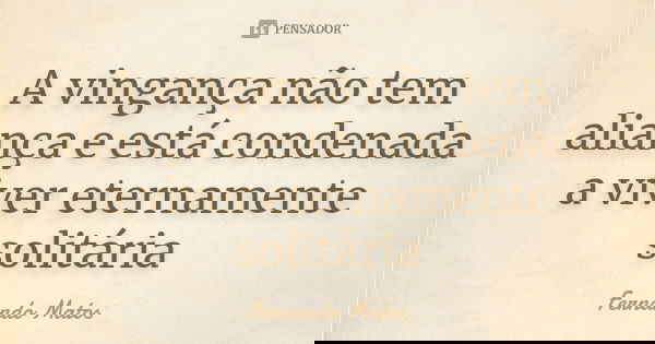 A vingança não tem aliança e está condenada a viver eternamente solitária... Frase de Fernando Matos.