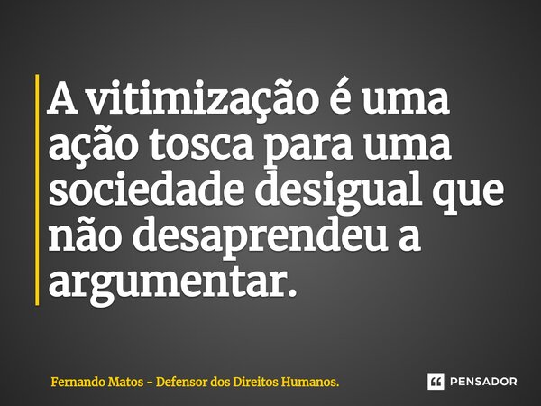 ⁠A vitimização é uma ação tosca para uma sociedade desigual que não desaprendeu a argumentar.... Frase de Fernando Matos - Defensor dos Direitos Humanos..