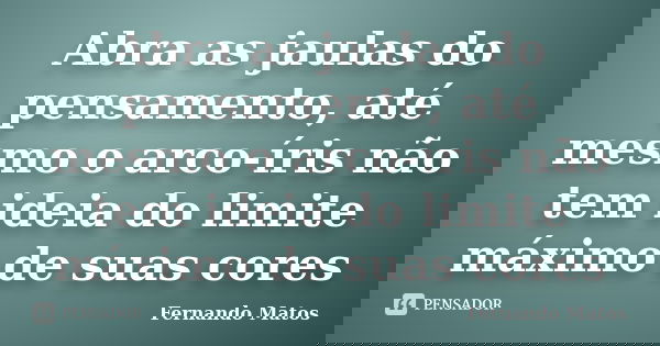 Abra as jaulas do pensamento, até mesmo o arco-íris não tem ideia do limite máximo de suas cores... Frase de Fernando Matos.