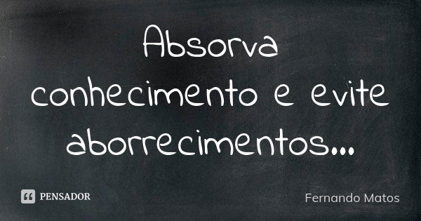 Absorva conhecimento e evite aborrecimentos...... Frase de Fernando Matos.