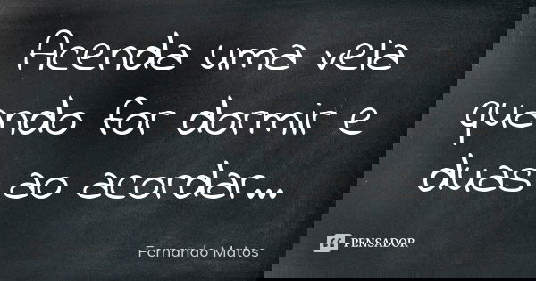 Acenda uma vela quando for dormir e duas ao acordar...... Frase de Fernando Matos.