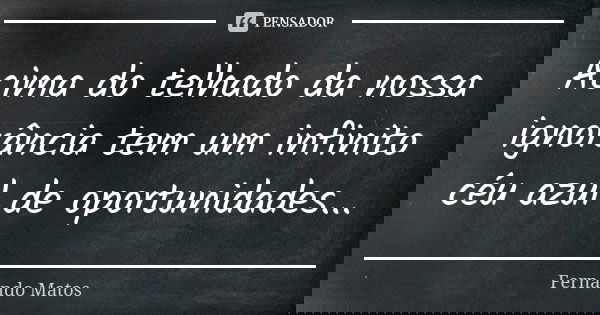 Acima do telhado da nossa ignorância tem um infinito céu azul de oportunidades...... Frase de Fernando Matos.