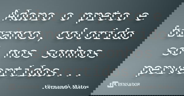 Adoro o preto e branco, colorido só nos sonhos pervertidos...... Frase de Fernando Matos.