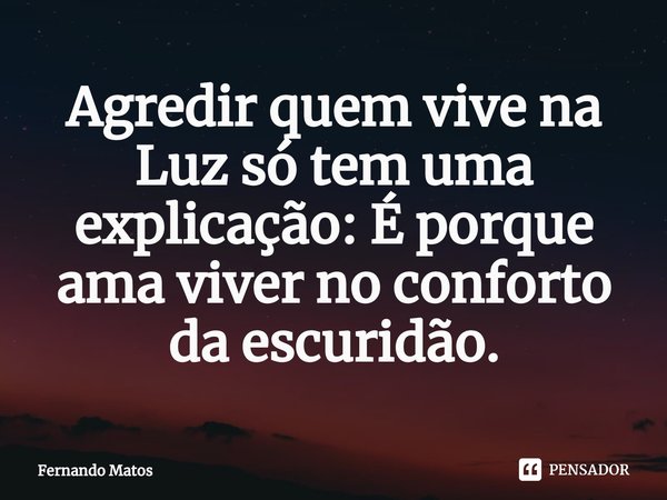 ⁠Agredir quem vive na Luz só tem uma explicação: É porque ama viver no conforto da escuridão.... Frase de Fernando Matos.