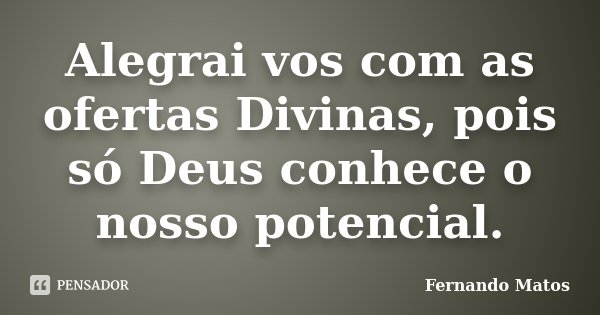Alegrai vos com as ofertas Divinas, pois só Deus conhece o nosso potencial.... Frase de Fernando Matos.