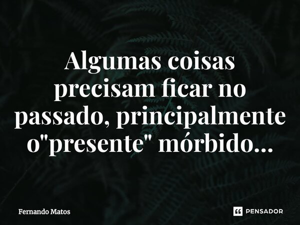 ⁠Algumas coisas precisam ficar no passado, principalmente o "presente" mórbido…... Frase de Fernando Matos.