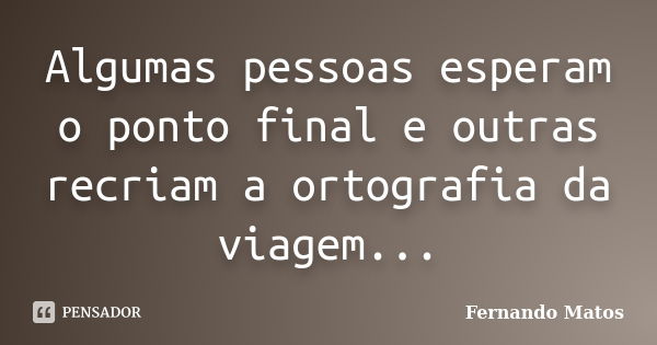 Algumas pessoas esperam o ponto final e outras recriam a ortografia da viagem...... Frase de Fernando Matos.