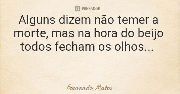 Alguns dizem não temer a morte, mas na hora do beijo todos fecham os olhos...... Frase de Fernando Matos.