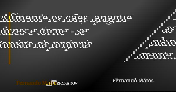 Alimente os cães, apague as luzes e torne - se plantonista da própria mente...... Frase de Fernando Matos.