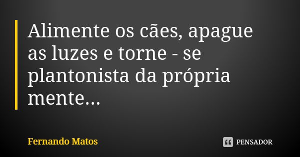 Alimente os cães, apague as luzes e torne - se plantonista da própria mente...... Frase de Fernando Matos.