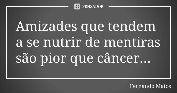 Amizades que tendem a se nutrir de mentiras são pior que câncer...... Frase de Fernando Matos.