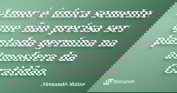 Amor é única semente que não precisa ser plantada germina na atmosfera da Gratidão.... Frase de Fernando Matos.
