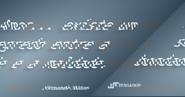 Amor... existe um segredo entre a bondade e a maldade.... Frase de Fernando Matos.