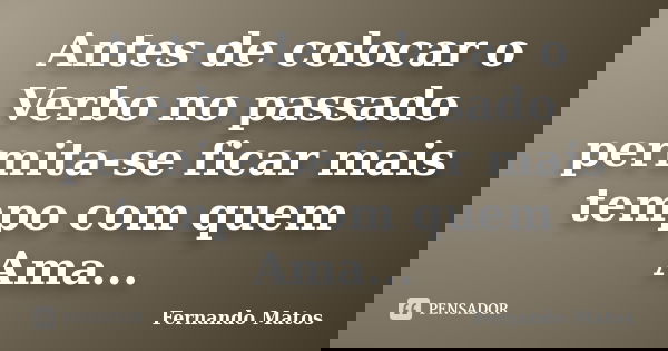 Antes de colocar o Verbo no passado permita-se ficar mais tempo com quem Ama...... Frase de Fernando Matos.