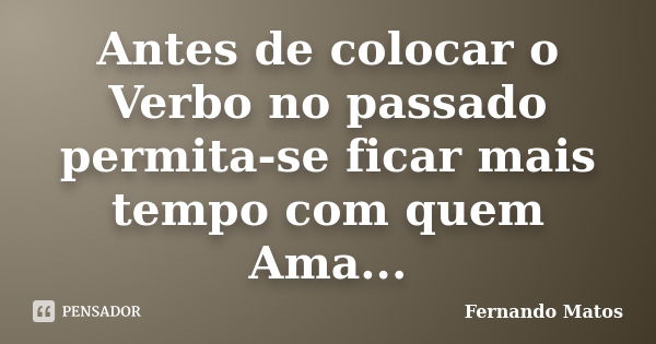 Antes de colocar o Verbo no passado permita-se ficar mais tempo com quem Ama...... Frase de Fernando Matos.