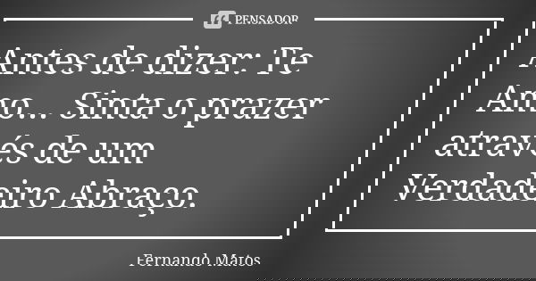 Antes de dizer: Te Amo... Sinta o prazer através de um Verdadeiro Abraço.... Frase de Fernando Matos.