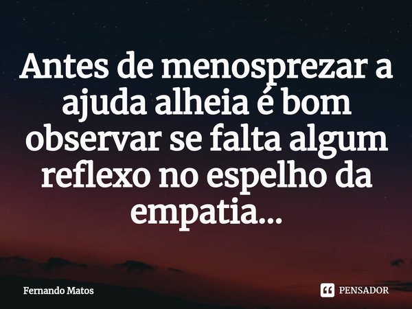 ⁠Antes de menosprezar a ajuda alheia é bom observar se falta algum reflexo no espelho da empatia...... Frase de Fernando Matos.