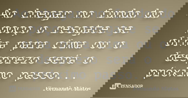Ao chegar no fundo do poço o resgate se olha para cima ou o desprezo será o próximo passo...... Frase de Fernando Matos.