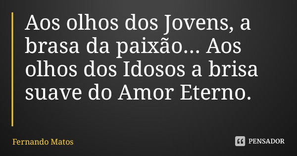 Aos olhos dos Jovens, a brasa da paixão... Aos olhos dos Idosos a brisa suave do Amor Eterno.... Frase de Fernando Matos.