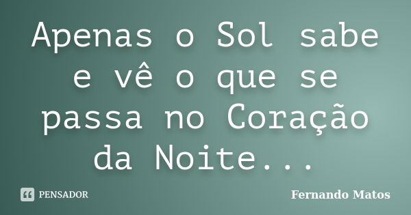 Apenas o Sol sabe e vê o que se passa no Coração da Noite...... Frase de Fernando Matos.