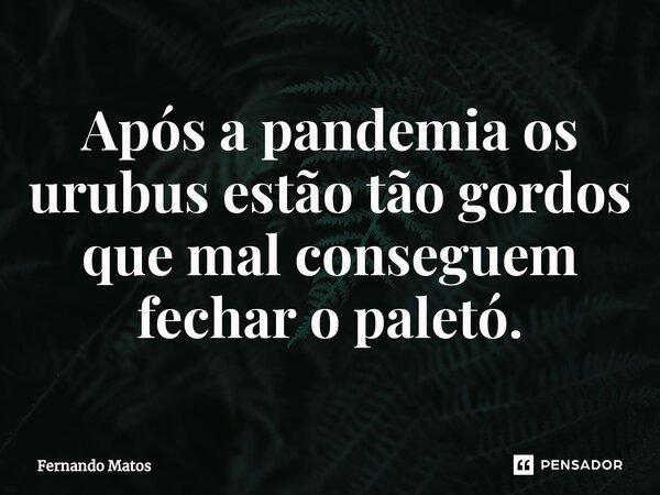 ⁠Após a pandemia os urubus estão tão gordos que mal conseguem fechar o paletó.... Frase de Fernando Matos.