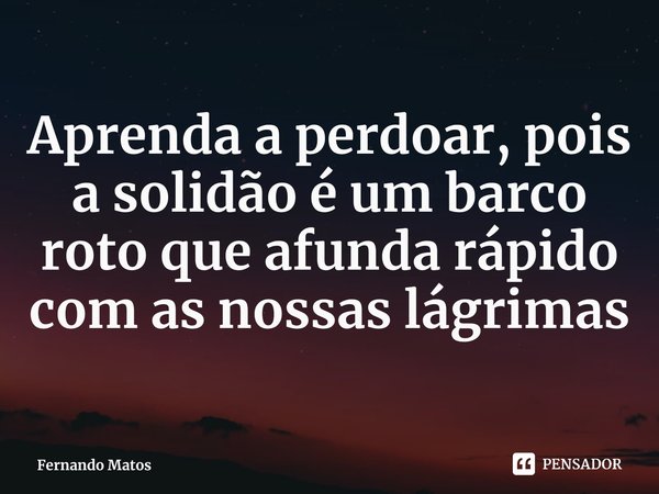 ⁠Aprenda a perdoar, pois a solidão é um barco roto que afunda rápido com as nossas lágrimas... Frase de Fernando Matos.