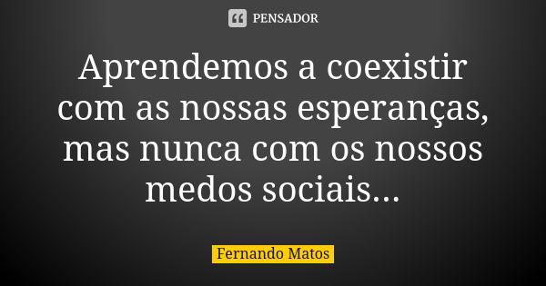 Aprendemos a coexistir com as nossas esperanças, mas nunca com os nossos medos sociais...... Frase de Fernando Matos.