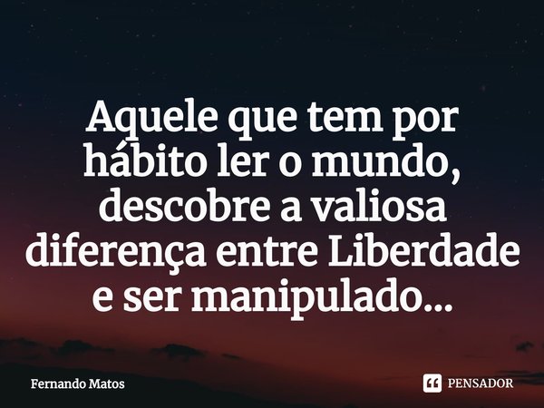⁠Aquele que tem por hábito ler o mundo, descobre a valiosa diferença entre Liberdade e ser manipulado...... Frase de Fernando Matos.