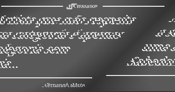 Artista que não respeita a sua categoria é apenas uma alegoria sem Sabedoria...... Frase de Fernando Matos.