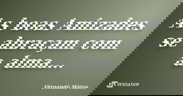 As boas Amizades se abraçam com a alma...... Frase de Fernando Matos.