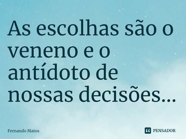 ⁠As escolhas são o veneno e o antídoto de nossas decisões...... Frase de Fernando Matos.