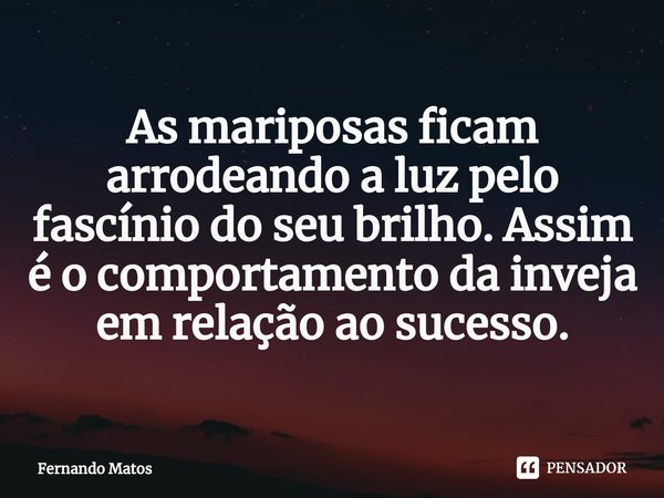 ⁠As mariposas ficam arrodeando a luz pelo fascínio do seu brilho. Assim é o comportamento da inveja em relação ao sucesso.... Frase de Fernando Matos.